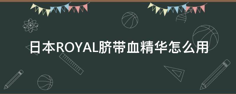 日本ROYAL脐带血精华怎么用 日本royal脐带血精华怎么使用