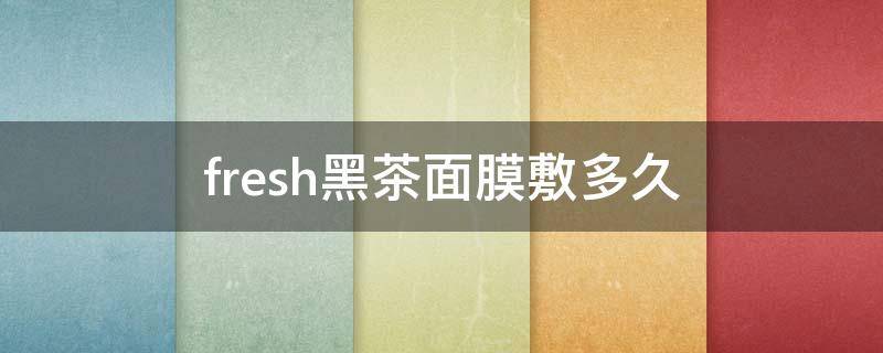 fresh黑茶面膜敷多久 fresh黑茶面膜的正确用法