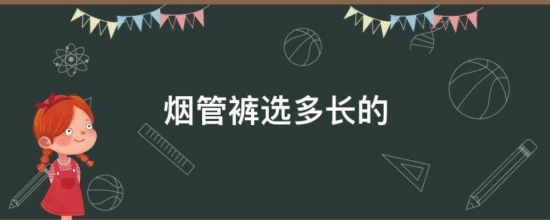 烟管裤选多长的（烟管裤选多长的好看）