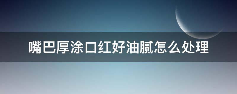 嘴巴厚涂口红好油腻怎么处理（嘴巴厚涂口红好油腻怎么处理干净）