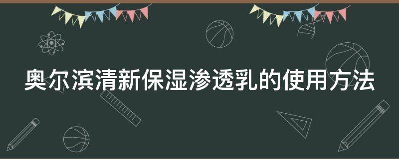 奥尔滨清新保湿渗透乳的使用方法 奥尔滨渗透乳的功效和作用