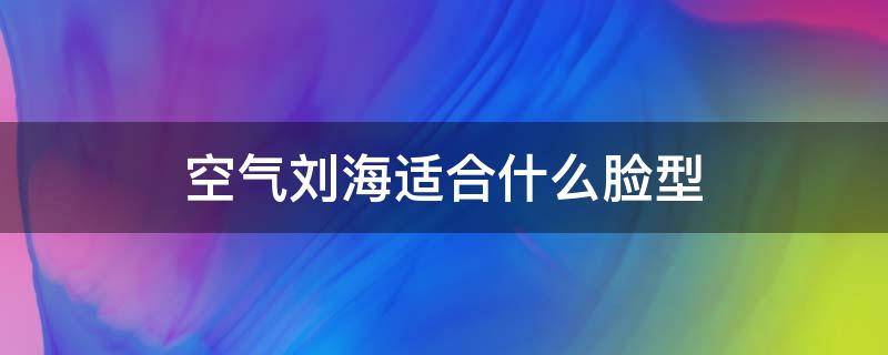 空气刘海适合什么脸型（法式空气刘海适合什么脸型）