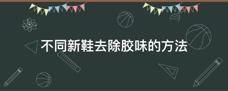 不同新鞋去除胶味的方法（新鞋怎样去除胶味）