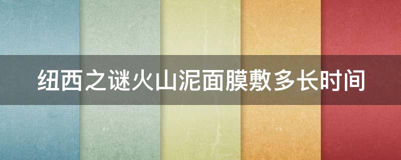 纽西之谜火山泥面膜敷多长时间 纽西之谜火山泥面膜多久用一次