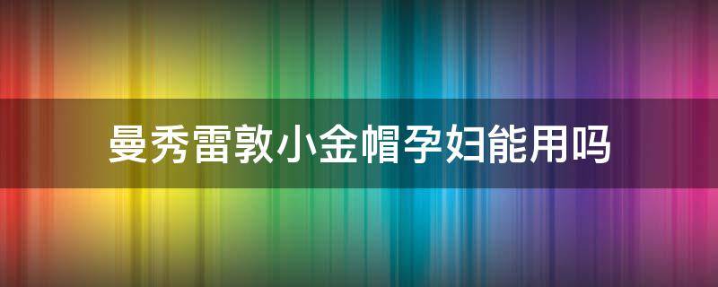 曼秀雷敦小金帽孕妇能用吗 曼秀雷敦小金帽成分