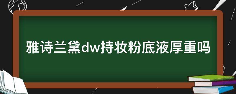 雅诗兰黛dw持妆粉底液厚重吗（雅诗兰黛dw持妆粉底液测评）