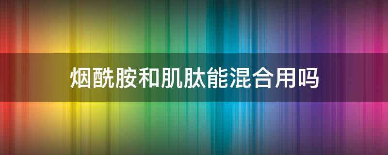 烟酰胺和肌肽能混合用吗 烟酰胺和肌肽能混合用吗