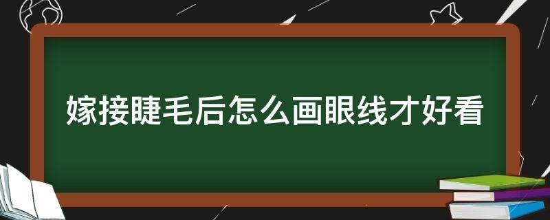 嫁接睫毛后怎么画眼线才好看（嫁接睫毛后怎么画眼线才好看视频）