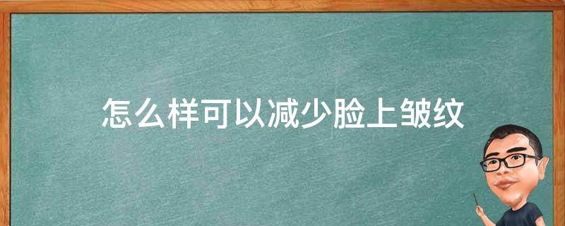 怎么样可以减少脸上皱纹 怎样能减少脸上的皱纹