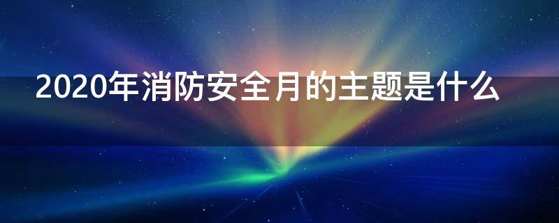 2020年消防安全月的主题是什么（2020年消防安全月活动）