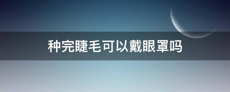 种完睫毛可以戴眼罩吗 种完睫毛可以戴眼镜吗