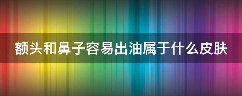 额头和鼻子容易出油属于什么皮肤 额头和鼻子容易出油是什么皮肤