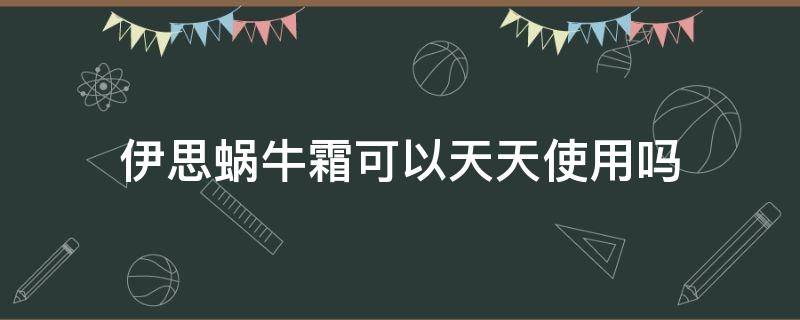 伊思蜗牛霜可以天天使用吗 伊思蜗牛霜可以天天使用吗