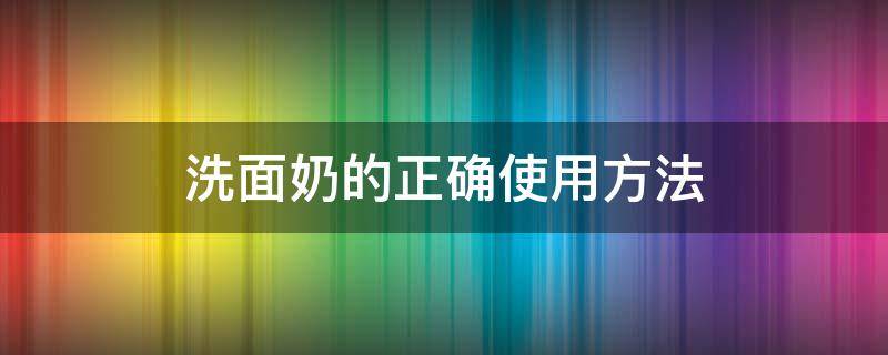 洗面奶的正确使用方法（洗面奶的正确使用方法视频）