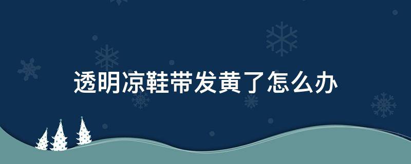 透明凉鞋带发黄了怎么办 透明凉鞋带发黄了怎么办小妙招