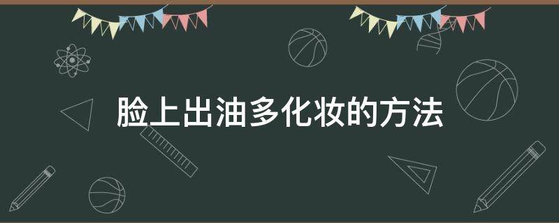 脸上出油多化妆的方法 脸爱出油怎么化妆