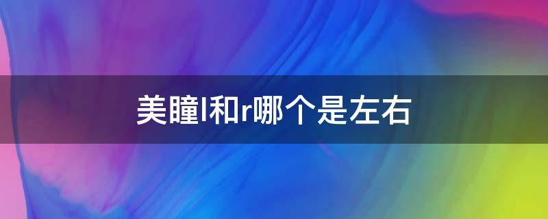 美瞳l和r哪个是左右 美瞳l和r左右怎么区分