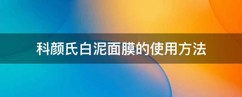 科颜氏白泥面膜的使用方法（科颜氏白泥面膜使用方法视频）