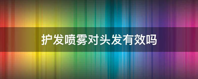 护发喷雾对头发有效吗（护发喷雾对头发好吗）