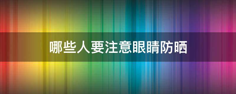 哪些人要注意眼睛防晒 什么人需要防晒