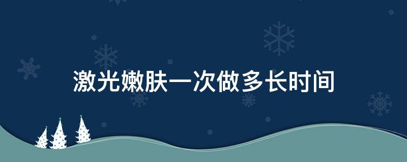 激光嫩肤一次做多长时间（激光嫩肤一次做多长时间最好）