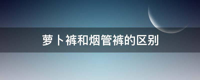 萝卜裤和烟管裤的区别 萝卜裤和烟管裤的区别图片