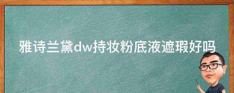 雅诗兰黛dw持妆粉底液遮瑕好吗（雅诗兰黛dw持妆粉底液怎么样）