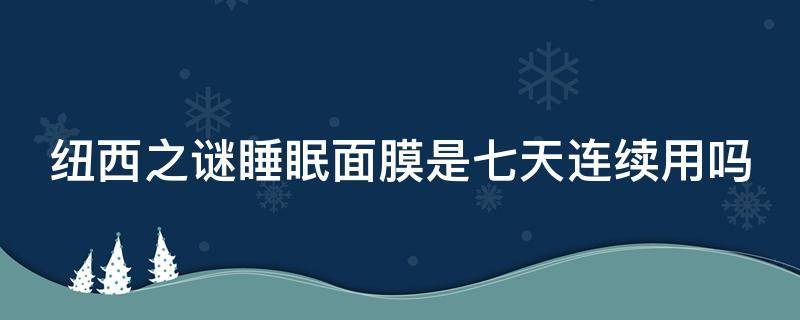 纽西之谜睡眠面膜是七天连续用吗（纽西之谜睡眠面膜是七天连续用吗）