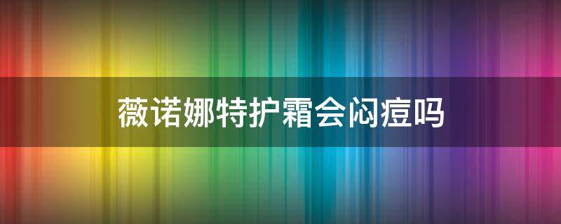 薇诺娜特护霜会闷痘吗（薇诺娜特护霜用了爆痘痘怎么回事）