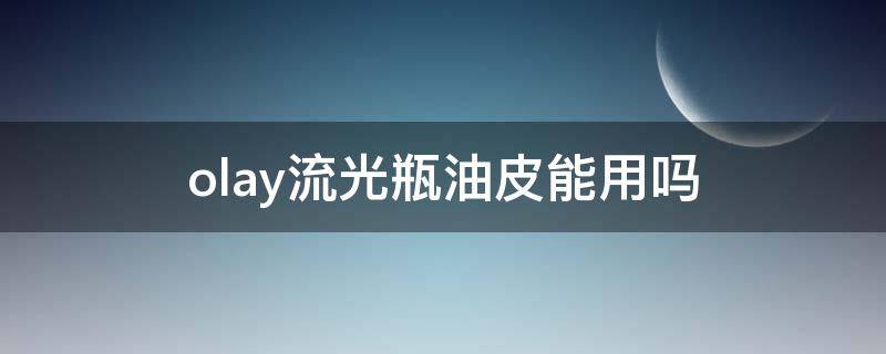 olay流光瓶油皮能用吗 olay流光瓶适合油皮吗