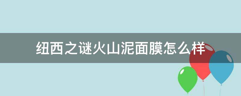 纽西之谜火山泥面膜怎么样（纽西之谜火山泥面膜怎么样啊）