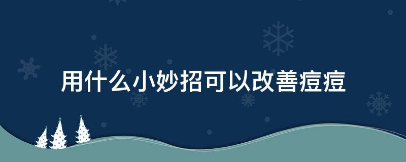 用什么小妙招可以改善痘痘 用什么小妙招可以改善痘痘增生