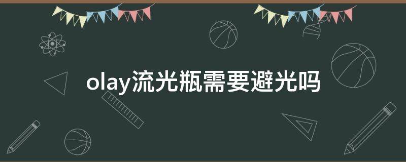 olay流光瓶需要避光吗（olay流光瓶适合什么肤质）