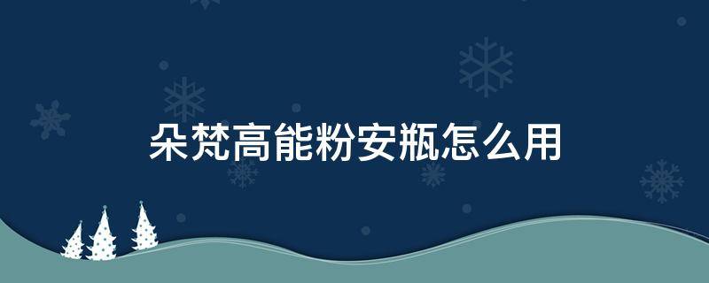 朵梵高能粉安瓶怎么用（朵梵小粉瓶可以叠加精华用吗）