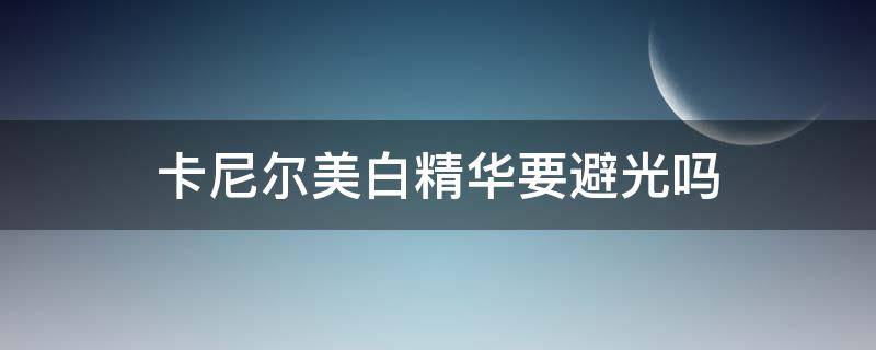 卡尼尔美白精华要避光吗 卡尼尔美白精华要避光吗知乎