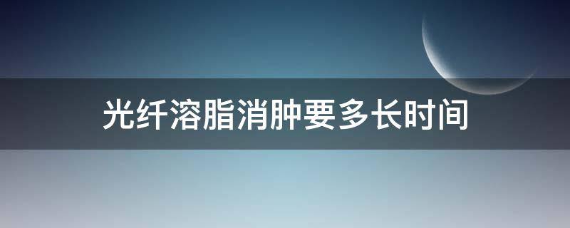 光纤溶脂消肿要多长时间（光纤溶脂完全消肿需要多久）