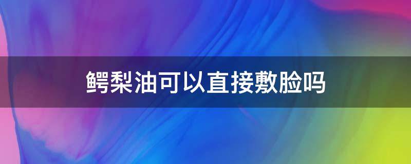 鳄梨油可以直接敷脸吗 鳄梨油可以直接敷脸吗怎么用