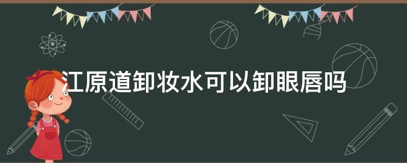 江原道卸妆水可以卸眼唇吗（江原道卸妆水成分表）