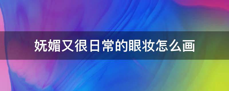 妩媚又很日常的眼妆怎么画 妩媚又很日常的眼妆怎么画女生