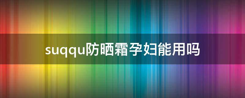 suqqu防晒霜孕妇能用吗（suqqu孕妇可以用吗）