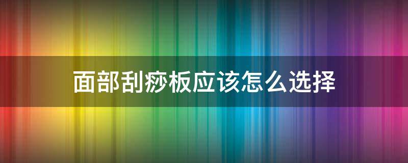 面部刮痧板应该怎么选择（面部刮痧板应该怎么选择呢）