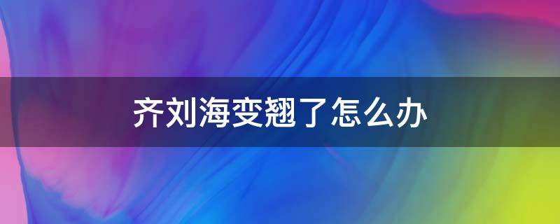 齐刘海变翘了怎么办（齐刘海太翘怎么办）