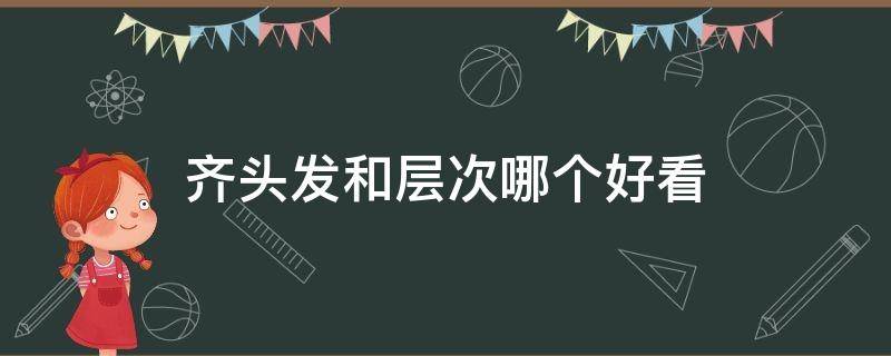 齐头发和层次哪个好看 齐头发和层次哪个好看图片