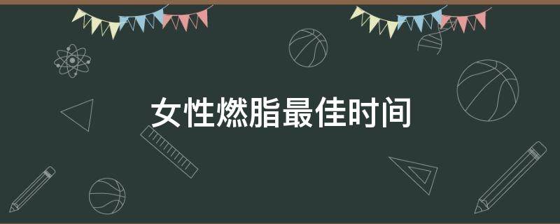 女性燃脂最佳时间 女性燃脂最佳时间空腹多久