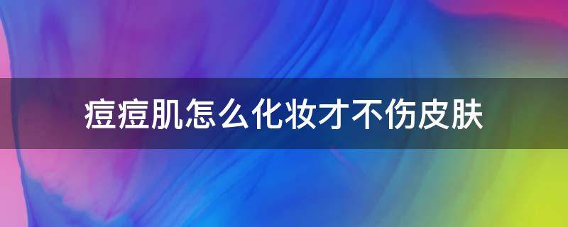 痘痘肌怎么化妆才不伤皮肤 痘痘肌肤怎么化妆自然