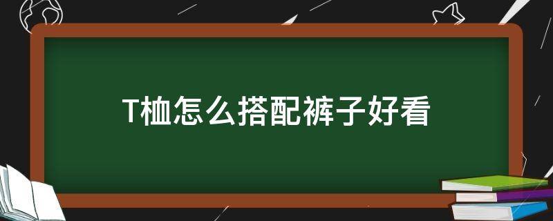 T桖怎么搭配裤子好看 t裇配什么裤子