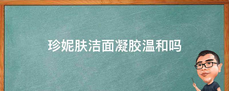 珍妮肤洁面凝胶温和吗 珍妮肤产品怎么样