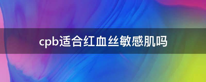 cpb适合红血丝敏感肌吗（cpb适合油皮吗）