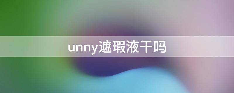 unny遮瑕液干吗 unny遮瑕膏好用吗