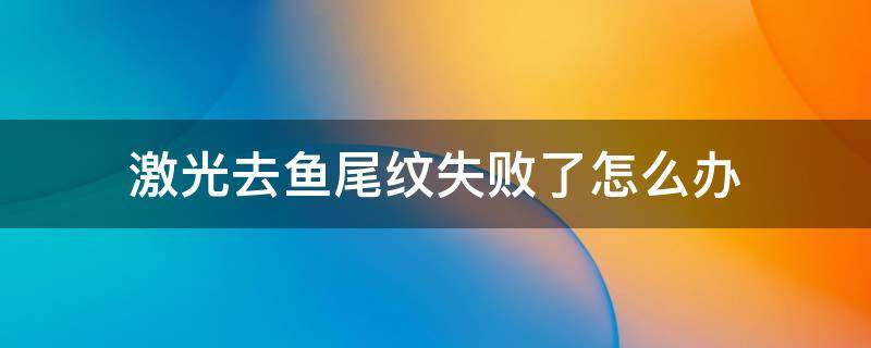 激光去鱼尾纹失败了怎么办（激光去鱼尾纹能管多长时间）